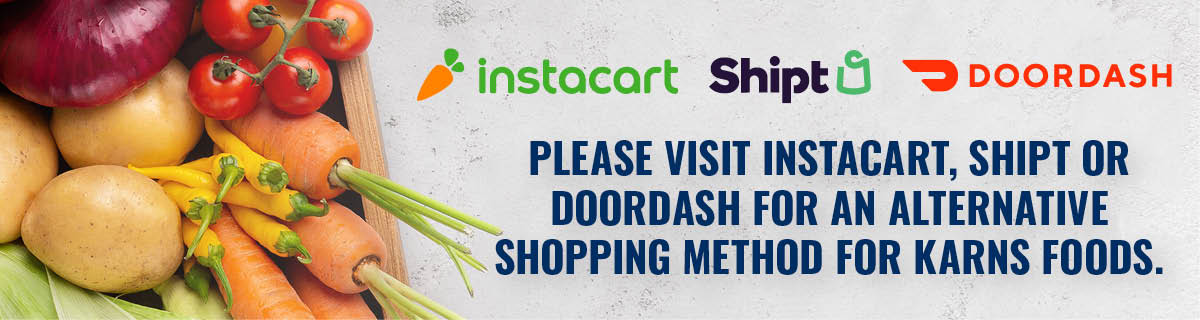 Please visit Instacart, Shipt or DoorDash for an alternative shopping method for Karns Foods.